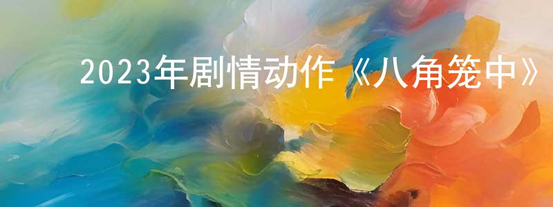 ﻿2023年剧情动作《八角笼中》HD国语中字迅雷下载_电影天堂 ﻿陈朝祥的blog